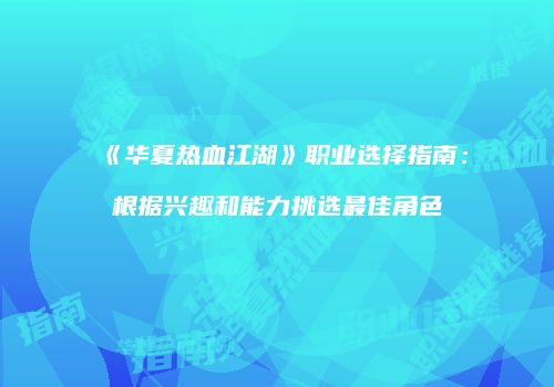《华夏热血江湖》职业选择指南：根据兴趣和能力挑选最佳角色