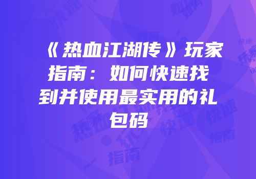 《热血江湖传》玩家指南：如何快速找到并使用最实用的礼包码