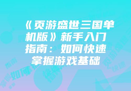 《页游盛世三国单机版》新手入门指南：如何快速掌握游戏基础