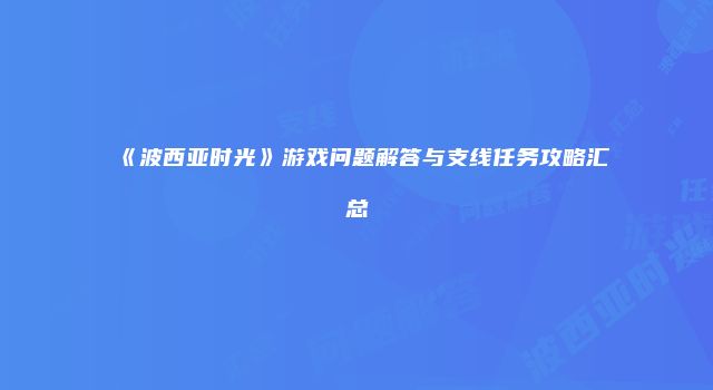 《波西亚时光》游戏问题解答与支线任务攻略汇总