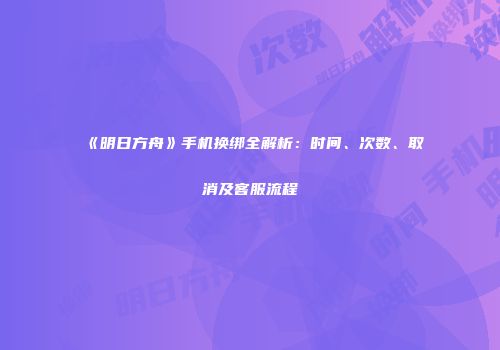 《明日方舟》手机换绑全解析：时间、次数、取消及客服流程