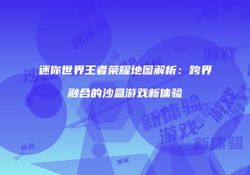 迷你世界王者荣耀地图解析：跨界融合的沙盒游戏新体验