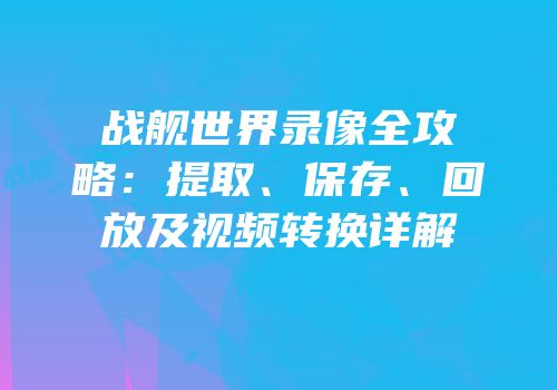 战舰世界录像全攻略：提取、保存、回放及视频转换详解