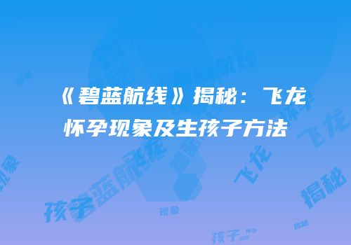 《碧蓝航线》揭秘：飞龙怀孕现象及生孩子方法