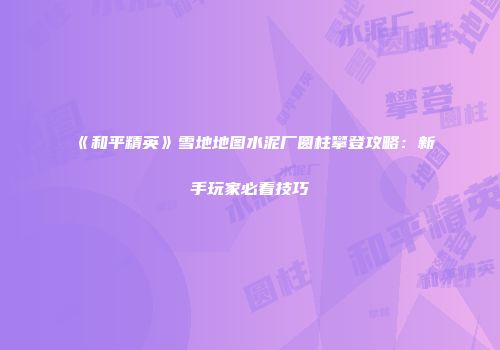 《和平精英》雪地地图水泥厂圆柱攀登攻略：新手玩家必看技巧