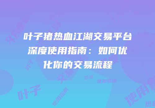 叶子猪热血江湖交易平台深度使用指南：如何优化你的交易流程