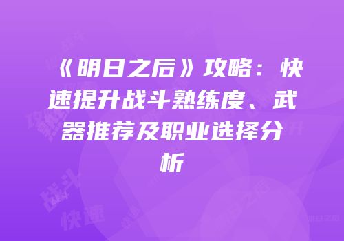 《明日之后》攻略：快速提升战斗熟练度、武器推荐及职业选择分析