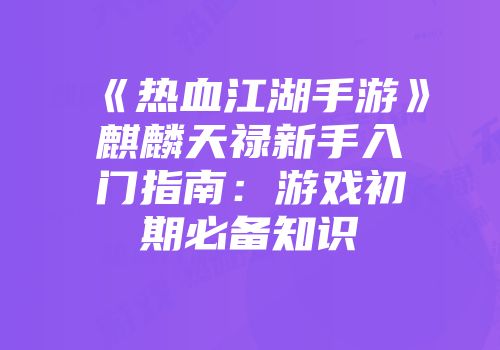 《热血江湖手游》麒麟天禄新手入门指南：游戏初期必备知识