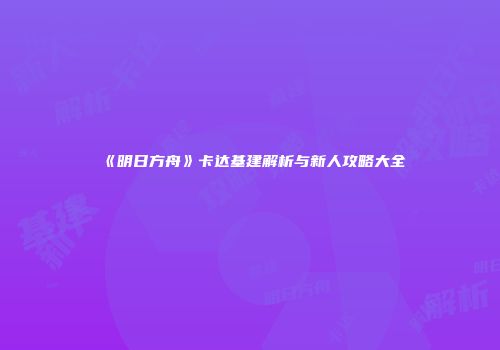 《明日方舟》卡达基建解析与新人攻略大全