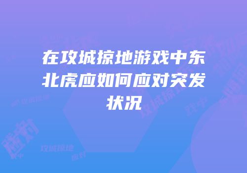在攻城掠地游戏中东北虎应如何应对突发状况