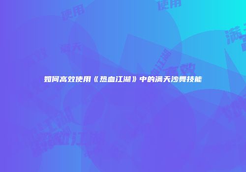 如何高效使用《热血江湖》中的满天沙舞技能