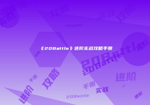《20Battle》进阶实战攻略手册