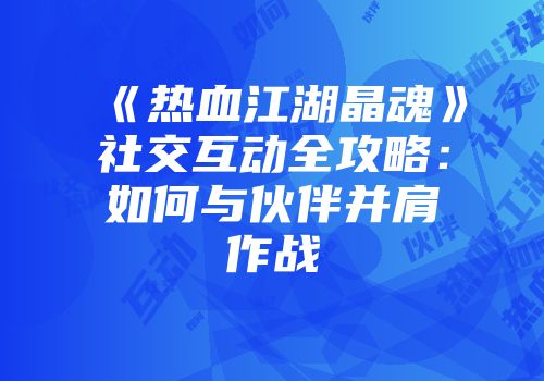 《热血江湖晶魂》社交互动全攻略:如何与伙伴并肩作战