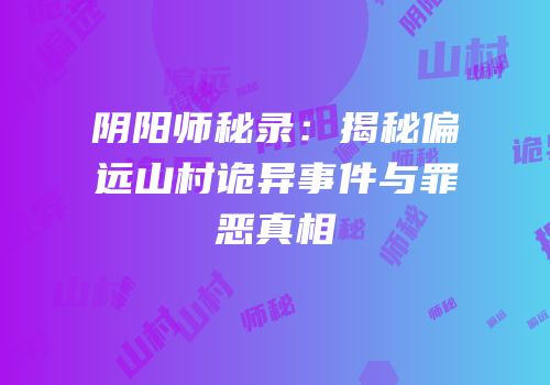 阴阳师秘录：揭秘偏远山村诡异事件与罪恶真相