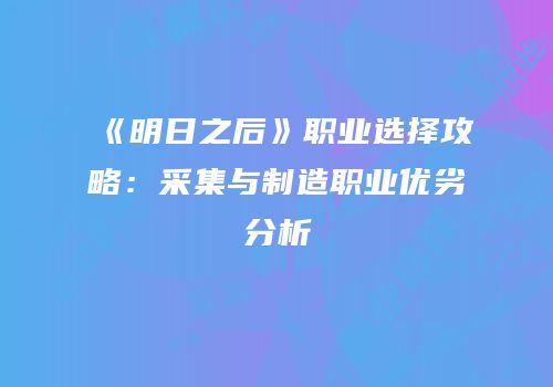 《明日之后》职业选择攻略：采集与制造职业优劣分析
