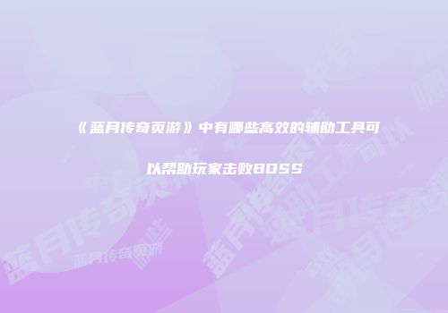《蓝月传奇页游》中有哪些高效的辅助工具可以帮助玩家击败BOSS