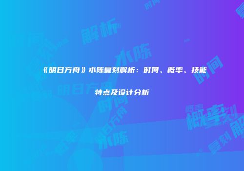 《明日方舟》水陈复刻解析：时间、概率、技能特点及设计分析