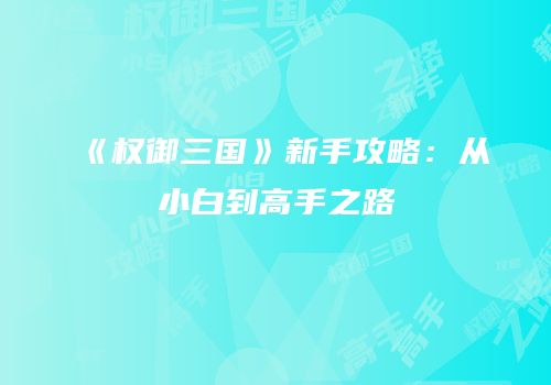 《权御三国》新手攻略：从小白到高手之路
