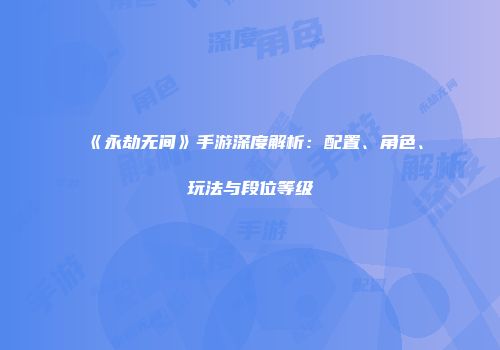 《永劫无间》手游深度解析：配置、角色、玩法与段位等级