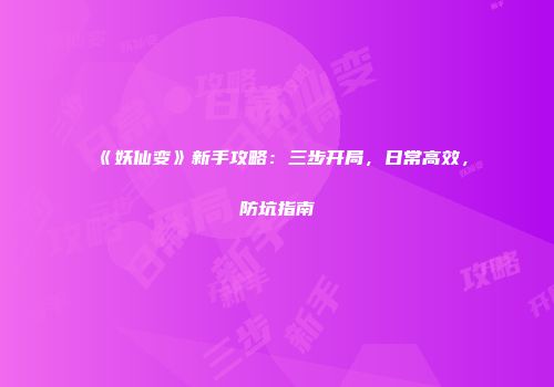 《妖仙变》新手攻略：三步开局，日常高效，防坑指南
