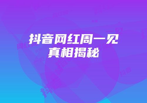 抖音网红周一见真相揭秘