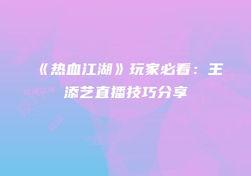 《热血江湖》玩家必看：王添艺直播技巧分享
