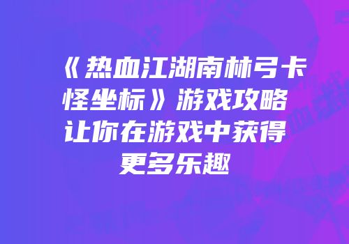 《热血江湖南林弓卡怪坐标》游戏攻略让你在游戏中获得更多乐趣