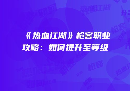 《热血江湖》枪客职业攻略：如何提升至等级