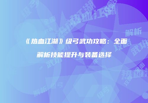 《热血江湖》级弓武功攻略：全面解析技能提升与装备选择