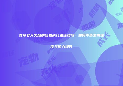 赛尔号天火麒麟宠物成长路径规划：如何平衡发展速度与能力提升