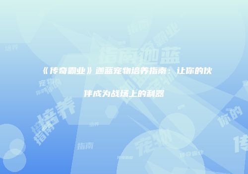《传奇霸业》迦蓝宠物培养指南：让你的伙伴成为战场上的利器