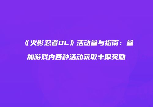 《火影忍者OL》活动参与指南:参加游戏内各种活动获取丰厚奖励