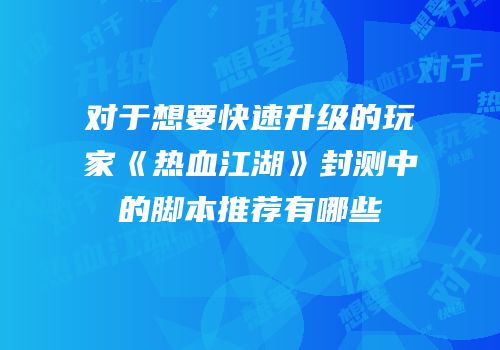 对于想要快速升级的玩家《热血江湖》封测中的脚本推荐有哪些