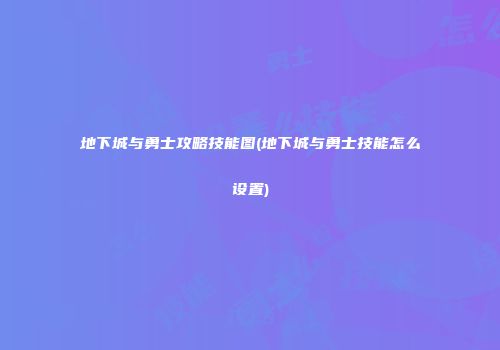地下城与勇士攻略技能图(地下城与勇士技能怎么设置)