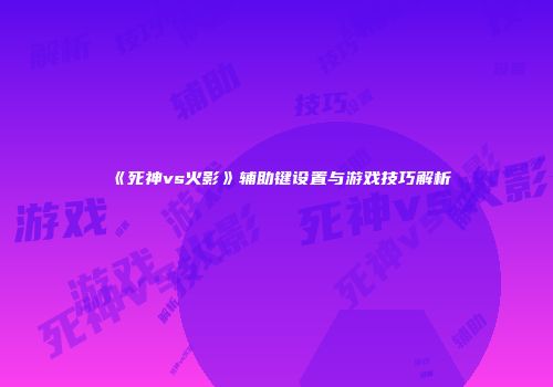《死神vs火影》辅助键设置与游戏技巧解析