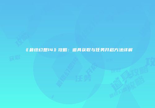 《最终幻想14》攻略：道具获取与任务开启方法详解