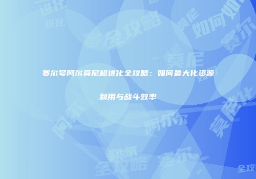 赛尔号阿尔莫尼超进化全攻略：如何最大化资源利用与战斗效率