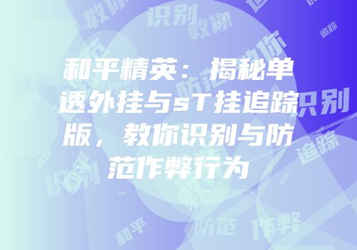 和平精英：揭秘单透外挂与sT挂追踪版，教你识别与防范作弊行为