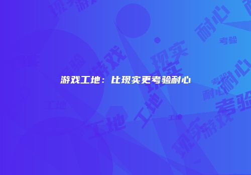 游戏工地：比现实更考验耐心