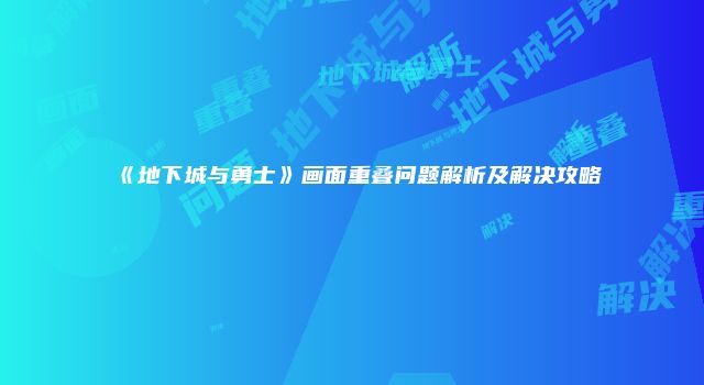 《地下城与勇士》画面重叠问题解析及解决攻略
