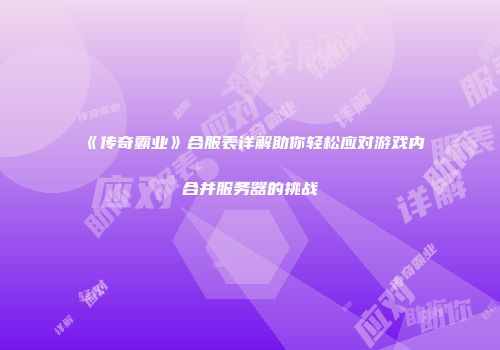 《传奇霸业》合服表详解助你轻松应对游戏内合并服务器的挑战