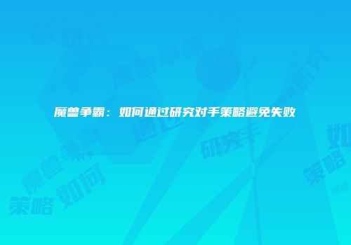 魔兽争霸：如何通过研究对手策略避免失败