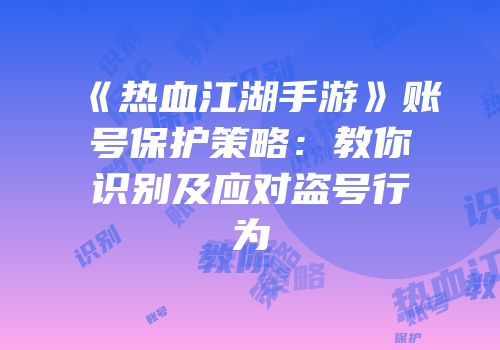 《热血江湖手游》账号保护策略：教你识别及应对盗号行为