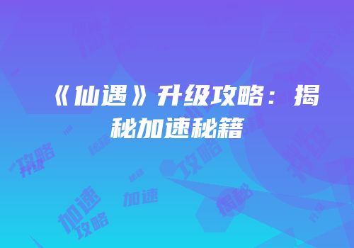 《仙遇》升级攻略：揭秘加速秘籍