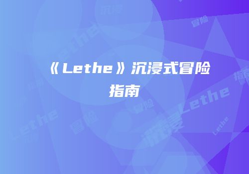 《Lethe》沉浸式冒险指南