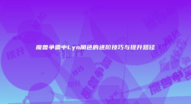 魔兽争霸中Lyn角色的进阶技巧与提升路径