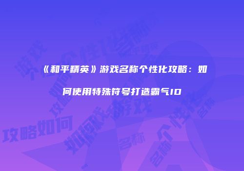 《和平精英》游戏名称个性化攻略：如何使用特殊符号打造霸气ID