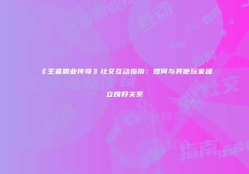 《王者霸业传奇》社交互动指南：如何与其他玩家建立良好关系