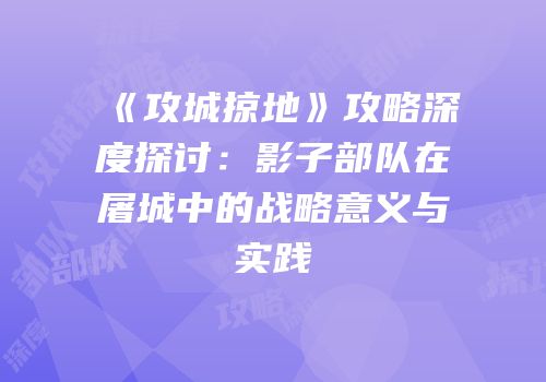 《攻城掠地》攻略深度探讨：影子部队在屠城中的战略意义与实践
