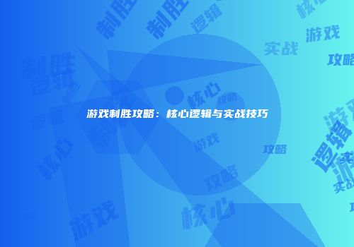 游戏制胜攻略：核心逻辑与实战技巧